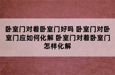 卧室门对着卧室门好吗 卧室门对卧室门应如何化解 卧室门对着卧室门怎样化解